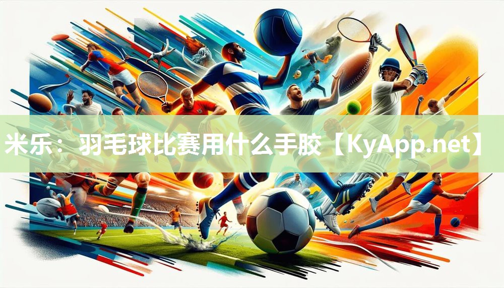 米乐：羽毛球比赛用什么手胶