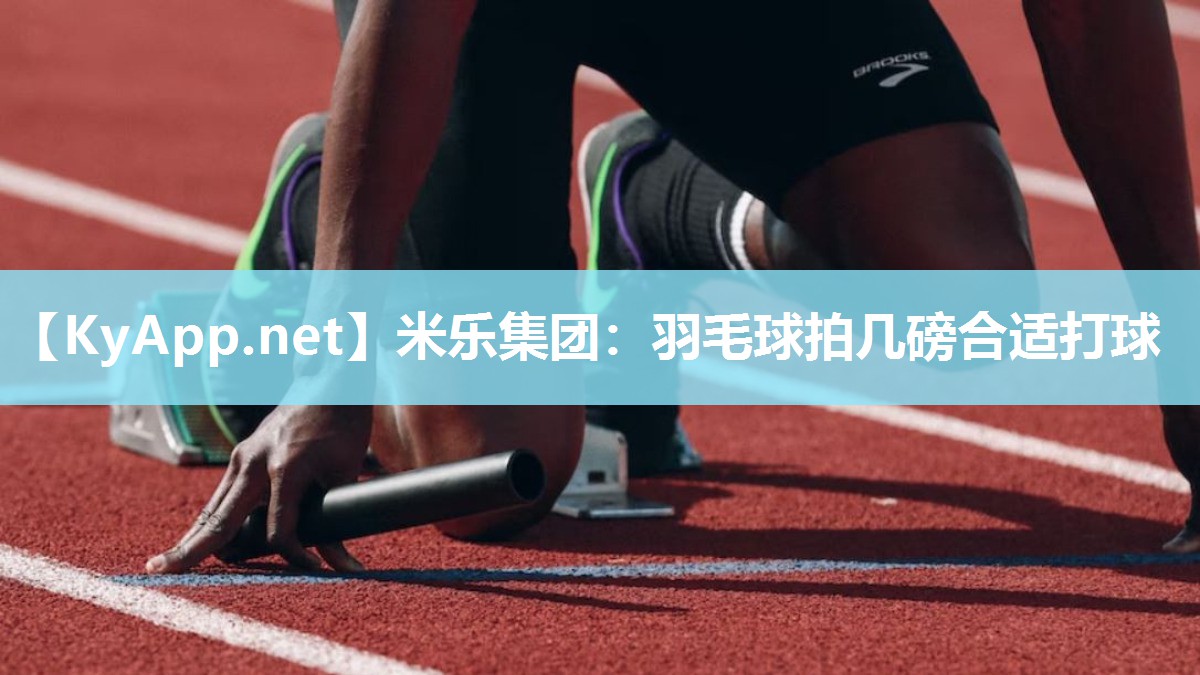 米乐集团：羽毛球拍几磅合适打球