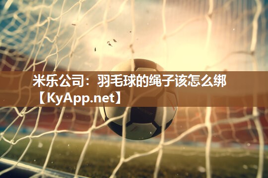 米乐公司：羽毛球的绳子该怎么绑