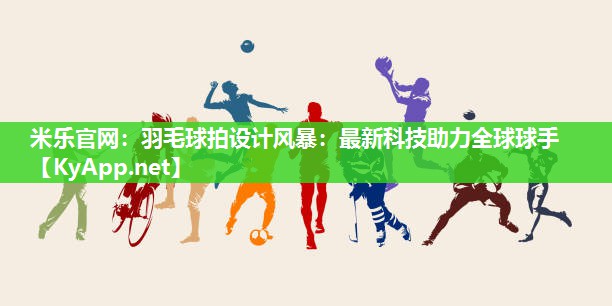 米乐官网：羽毛球拍设计风暴：最新科技助力全球球手